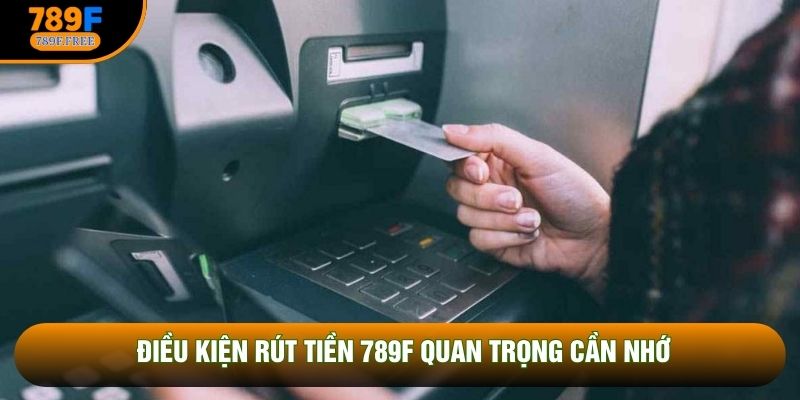 Điều kiện rút tiền 789F quan trọng cần nhớ
